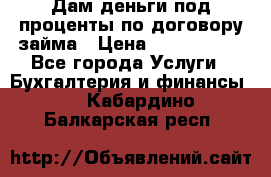 Дам деньги под проценты по договору займа › Цена ­ 1 800 000 - Все города Услуги » Бухгалтерия и финансы   . Кабардино-Балкарская респ.